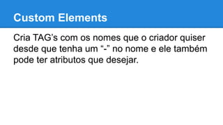 Custom Elements 
Cria TAG’s com os nomes que o criador quiser 
desde que tenha um “-” no nome e ele também 
pode ter atributos que desejar. 
 