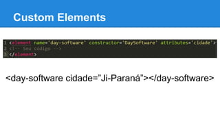 Custom Elements 
<day-software cidade=”Ji-Paraná”></day-software> 
 