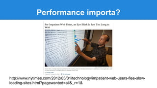 Performance importa? 
http://www.nytimes.com/2012/03/01/technology/impatient-web-users-flee-slow-loading- 
sites.html?pagewanted=all&_r=1& 
 