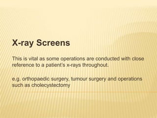 X-ray Screens
This is vital as some operations are conducted with close
reference to a patient’s x-rays throughout.
e.g. orthopaedic surgery, tumour surgery and operations
such as cholecystectomy
 