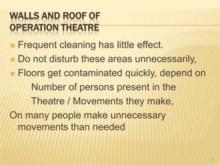 WALLS AND ROOF OF
OPERATION THEATRE
 Frequent cleaning has little effect.
 Do not disturb these areas unnecessarily,
 Floors get contaminated quickly, depend on
Number of persons present in the
Theatre / Movements they make,
On many people make unnecessary
movements than needed
40
 