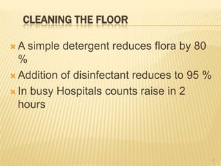 CLEANING THE FLOOR
 A simple detergent reduces flora by 80
%
 Addition of disinfectant reduces to 95 %
 In busy Hospitals counts raise in 2
hours
43
 