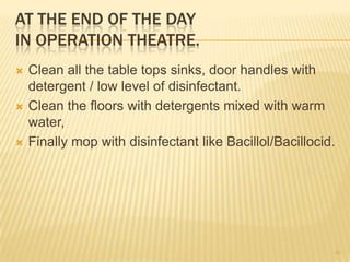 AT THE END OF THE DAY
IN OPERATION THEATRE.
 Clean all the table tops sinks, door handles with
detergent / low level of disinfectant.
 Clean the floors with detergents mixed with warm
water,
 Finally mop with disinfectant like Bacillol/Bacillocid.
46
 
