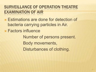SURVEILLANCE OF OPERATION THEATRE
EXAMINATION OF AIR
 Estimations are done for detection of
bacteria carrying particles in Air.
 Factors influence
Number of persons present.
Body movements,
Disturbances of clothing.
49
 