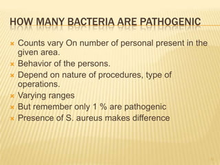 HOW MANY BACTERIA ARE PATHOGENIC
 Counts vary On number of personal present in the
given area.
 Behavior of the persons.
 Depend on nature of procedures, type of
operations.
 Varying ranges
 But remember only 1 % are pathogenic
 Presence of S. aureus makes difference
51
 