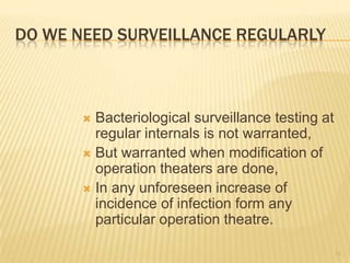 DO WE NEED SURVEILLANCE REGULARLY
52
 Bacteriological surveillance testing at
regular internals is not warranted,
 But warranted when modification of
operation theaters are done,
 In any unforeseen increase of
incidence of infection form any
particular operation theatre.
 