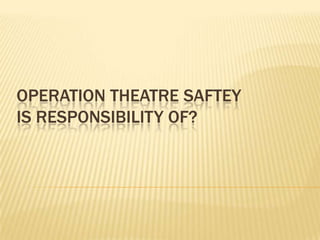 OPERATION THEATRE SAFTEY
IS RESPONSIBILITY OF?
 