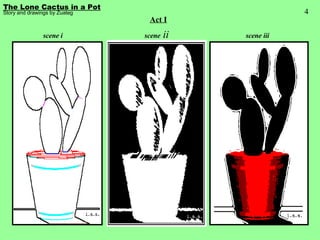 4 Act I scene i scene  ii scene iii The Lone Cactus in a Pot Story and drawings by Zuateg 
