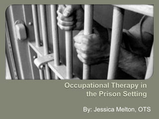 Occupational Therapy in the Prison Setting By: Jessica Melton, OTS 