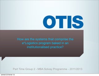 How are the systems that comprise the
                         e*Logistics program baked in an
                             institutionalised practice?




                 Part Time Group 2 - MBA Solvay Programme - 2011/2013
samedi 23 février 13
 