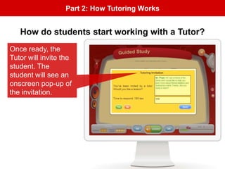 Part 2: How Tutoring Works
Once ready, the
Tutor will invite the
student. The
student will see an
onscreen pop-up of
the invitation.
How do students start working with a Tutor?
 