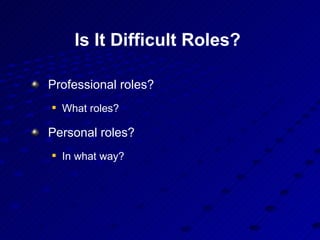 Is It Difficult Roles?  <ul><li>Professional roles?  </li></ul><ul><ul><li>What roles? </li></ul></ul><ul><li>Personal rol...