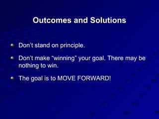 Outcomes and Solutions <ul><li>Don’t stand on principle. </li></ul><ul><li>Don’t make “winning” your goal. There may be no...