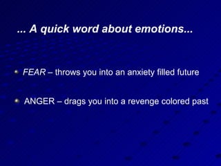 ... A quick word about emotions... <ul><li>FEAR  – throws you into an anxiety filled future </li></ul><ul><li>ANGER – drag...