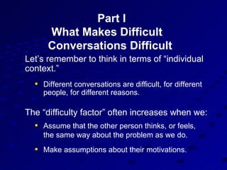Part I What Makes Difficult  Conversations Difficult  <ul><li>Let’s remember to think in terms of “individual context.” </...