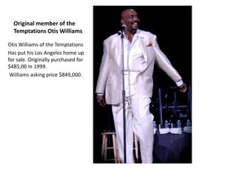 Original member of the
  Temptations Otis Williams

Otis Williams of the Temptations
Has put his Los Angeles home up
for sale. Originally purchased for
$485,00 In 1999.
 Williams asking price $849,000.
 