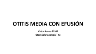 OTITIS MEDIA CON EFUSIÓN
Victor Ruan – 21988
Otorrinolaringologia – P3
 