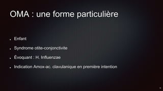 OMA : une forme particulière
Enfant
Syndrome otite-conjonctivite
Évoquant : H. Influenzae
Indication Amox-ac. clavulanique en première intention
 