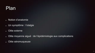 Plan
Notion d’anatomie
Un symptôme : l’otalgie
Otite externe
Otite moyenne aiguë : de l’épidémiologie aux complications
Otite séromuqueuse
 