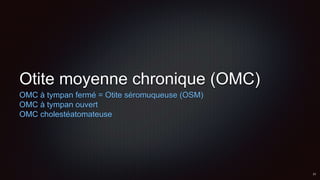 Otite moyenne chronique (OMC)
OMC à tympan fermé = Otite séromuqueuse (OSM)
OMC à tympan ouvert
OMC cholestéatomateuse
 