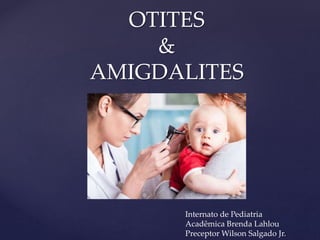 OTITES
&
AMIGDALITES
Internato de Pediatria
Acadêmica Brenda Lahlou
Preceptor Wilson Salgado Jr.
 