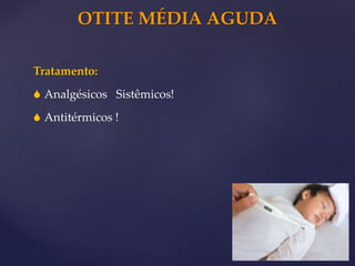 OTITE MÉDIA AGUDA
Tratamento:
 Analgésicos Sistêmicos!
 Antitérmicos !
 