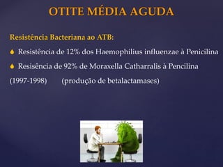 OTITE MÉDIA AGUDA
Resistência Bacteriana ao ATB:
 Resistência de 12% dos Haemophilius influenzae à Penicilina
 Resisência de 92% de Moraxella Catharralis à Pencilina
(1997-1998) (produção de betalactamases)
 