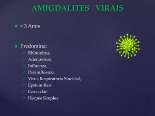AMIGDALITES VIRAIS
 < 3 Anos
 Predomina:
 Rhinovirus,
 Adenovirus,
 Influenza,
 Parainfluenza,
 Vírus Respiratório Sincicial,
 Epstein-Barr
 Coxsackie
 Herpes Simplex
 
