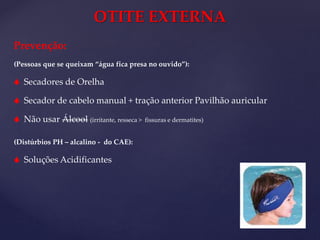 OTITE EXTERNA
Prevenção:
(Pessoas que se queixam “água fica presa no ouvido”):
 Secadores de Orelha
 Secador de cabelo manual + tração anterior Pavilhão auricular
 Não usar Álcool (irritante, resseca > fissuras e dermatites)
(Distúrbios PH – alcalino - do CAE):
 Soluções Acidificantes
 