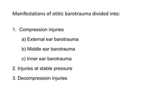 Manifestations of otitic barotrauma divided into:
1. Compression injuries
a) External ear barotrauma
b) Middle ear barotrauma
c) Inner ear barotrauma
2. Injuries at stable pressure
3. Decompression injuries
 
