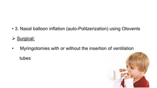 • 3. Nasal balloon inflation (auto-Politzerization) using Otovents
 Surgical:
• Myringotomies with or without the insertion of ventilation
tubes
 