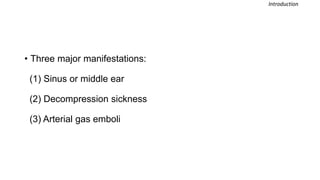 • Three major manifestations:
(1) Sinus or middle ear
(2) Decompression sickness
(3) Arterial gas emboli
Introduction
 