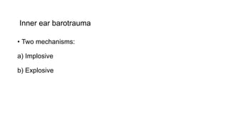Inner ear barotrauma
• Two mechanisms:
a) Implosive
b) Explosive
 