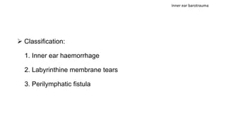  Classification:
1. Inner ear haemorrhage
2. Labyrinthine membrane tears
3. Perilymphatic fistula
Inner ear barotrauma
 