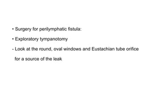 • Surgery for perilymphatic fistula:
• Exploratory tympanotomy
- Look at the round, oval windows and Eustachian tube orifice
for a source of the leak
 