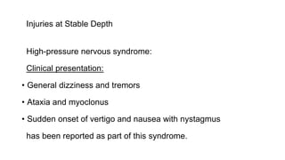 Injuries at Stable Depth
High-pressure nervous syndrome:
Clinical presentation:
• General dizziness and tremors
• Ataxia and myoclonus
• Sudden onset of vertigo and nausea with nystagmus
has been reported as part of this syndrome.
 