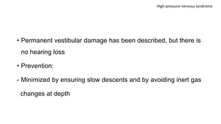 • Permanent vestibular damage has been described, but there is
no hearing loss
• Prevention:
- Minimized by ensuring slow descents and by avoiding inert gas
changes at depth
High-pressure nervous syndrome
 