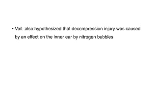 • Vail: also hypothesized that decompression injury was caused
by an effect on the inner ear by nitrogen bubbles
 
