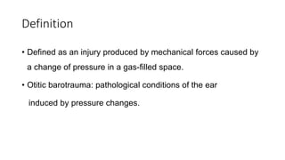 Definition
• Defined as an injury produced by mechanical forces caused by
a change of pressure in a gas-filled space.
• Otitic barotrauma: pathological conditions of the ear
induced by pressure changes.
 