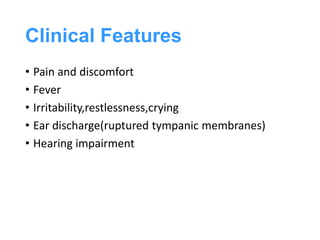 Clinical Features
• Pain and discomfort
• Fever
• Irritability,restlessness,crying
• Ear discharge(ruptured tympanic membranes)
• Hearing impairment
 