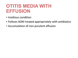 OTITIS MEDIA WITH
EFFUSION
• Insidious condition
• Follows AOM treated appropriately with antibiotics
• Accumulation of non purulent effusion
 