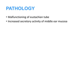 PATHOLOGY
• Malfunctioning of eustachian tube
• Increased secretory activity of middle ear mucosa
 