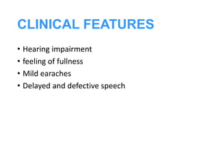 CLINICAL FEATURES
• Hearing impairment
• feeling of fullness
• Mild earaches
• Delayed and defective speech
 