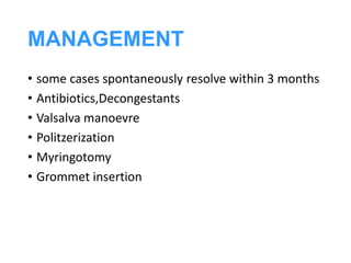 MANAGEMENT
• some cases spontaneously resolve within 3 months
• Antibiotics,Decongestants
• Valsalva manoevre
• Politzerization
• Myringotomy
• Grommet insertion
 