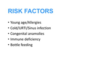 RISK FACTORS
• Young age/Allergies
• Cold/URTI/Sinus infection
• Congenital anamolies
• Immune deficiency
• Bottle feeding
 