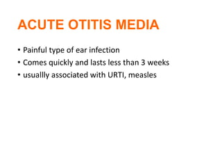 ACUTE OTITIS MEDIA
• Painful type of ear infection
• Comes quickly and lasts less than 3 weeks
• usuallly associated with URTI, measles
 