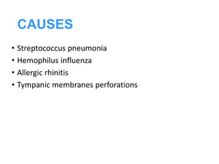 CAUSES
• Streptococcus pneumonia
• Hemophilus influenza
• Allergic rhinitis
• Tympanic membranes perforations
 