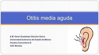 Otitis media aguda
E.M. Karen Guadalupe Sánchez Gasca
Universidad Autónoma del Estado de México
Practica Comunitaria B
CDC Morelos
 