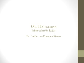 OTITIS EXTERNA
Jaime Alarcón Rojas
Dr. Guillermo Fonseca Risco.
 