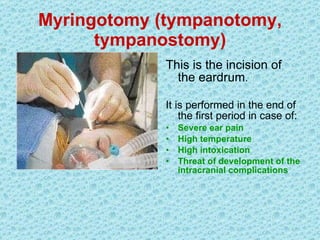 Myringotomy (tympanotomy, tympanostomy) This is the  incision  of the eardrum . It is performed in the end of the first period in case of : Severe ear pain High temperature High  intoxication Threat of development of the intracranial complications 